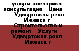 услуги электрика, консультация › Цена ­ 400 - Удмуртская респ., Ижевск г. Строительство и ремонт » Услуги   . Удмуртская респ.,Ижевск г.